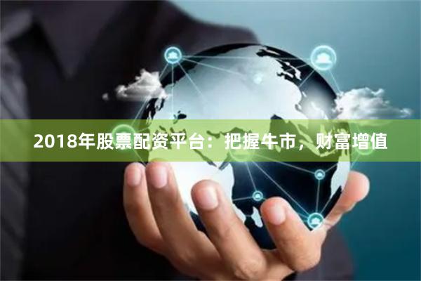 2018年股票配资平台：把握牛市，财富增值