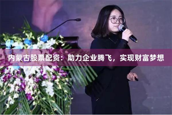 内蒙古股票配资：助力企业腾飞，实现财富梦想