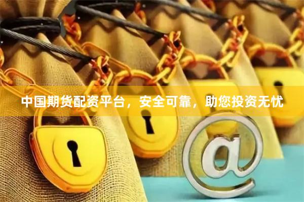 中国期货配资平台，安全可靠，助您投资无忧