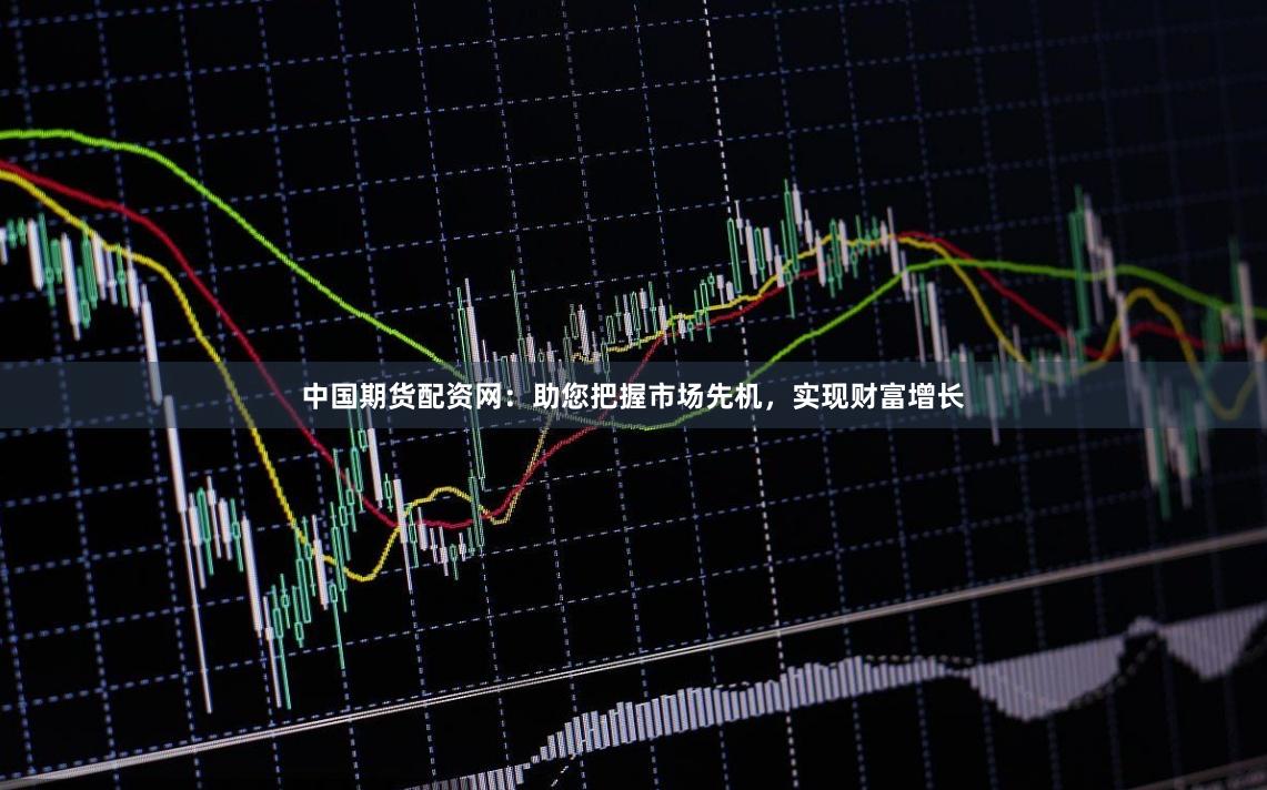 中国期货配资网：助您把握市场先机，实现财富增长