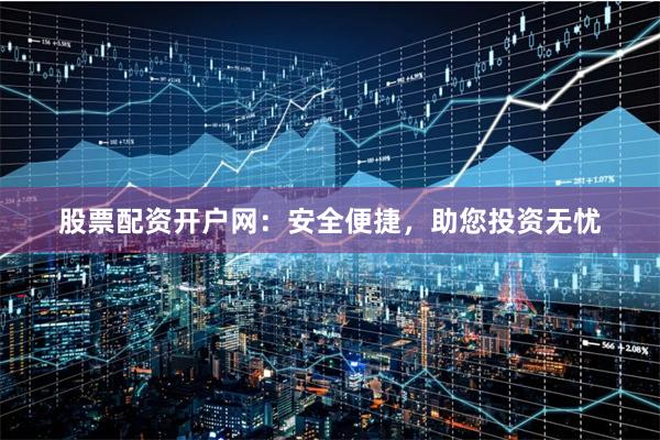 股票配资开户网：安全便捷，助您投资无忧