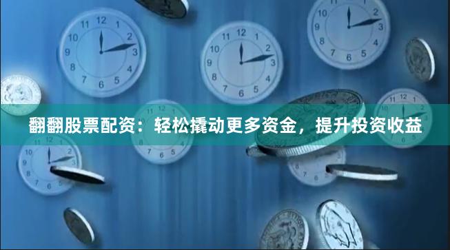 翻翻股票配资：轻松撬动更多资金，提升投资收益