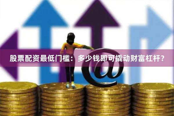 股票配资最低门槛：多少钱即可撬动财富杠杆？