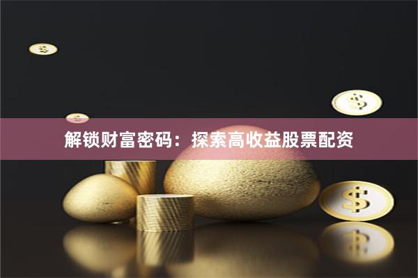 解锁财富密码：探索高收益股票配资
