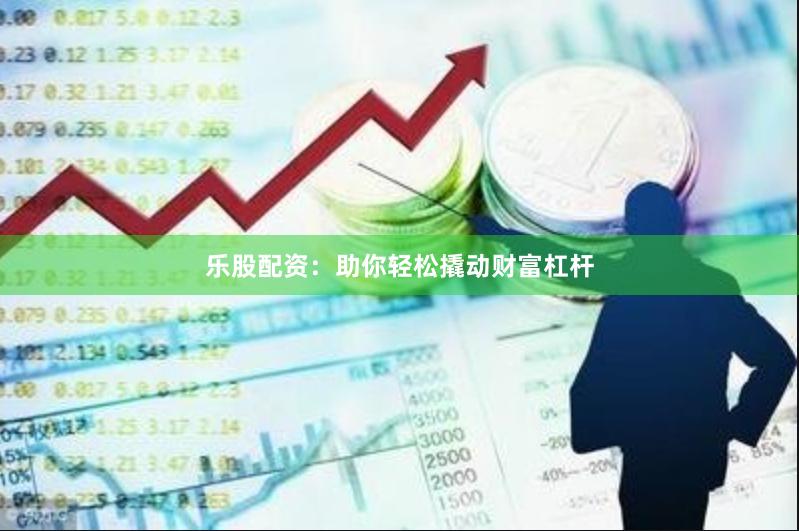 乐股配资：助你轻松撬动财富杠杆