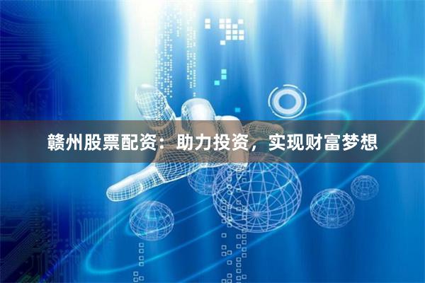 赣州股票配资：助力投资，实现财富梦想