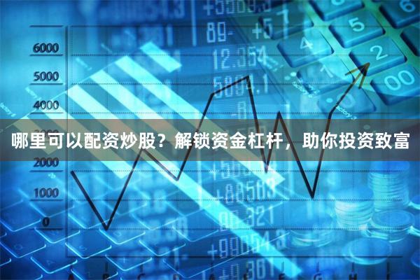 哪里可以配资炒股？解锁资金杠杆，助你投资致富