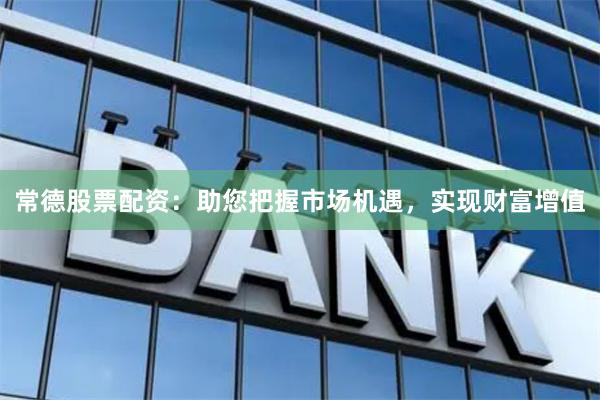 常德股票配资：助您把握市场机遇，实现财富增值