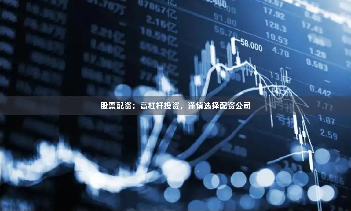 股票配资：高杠杆投资，谨慎选择配资公司