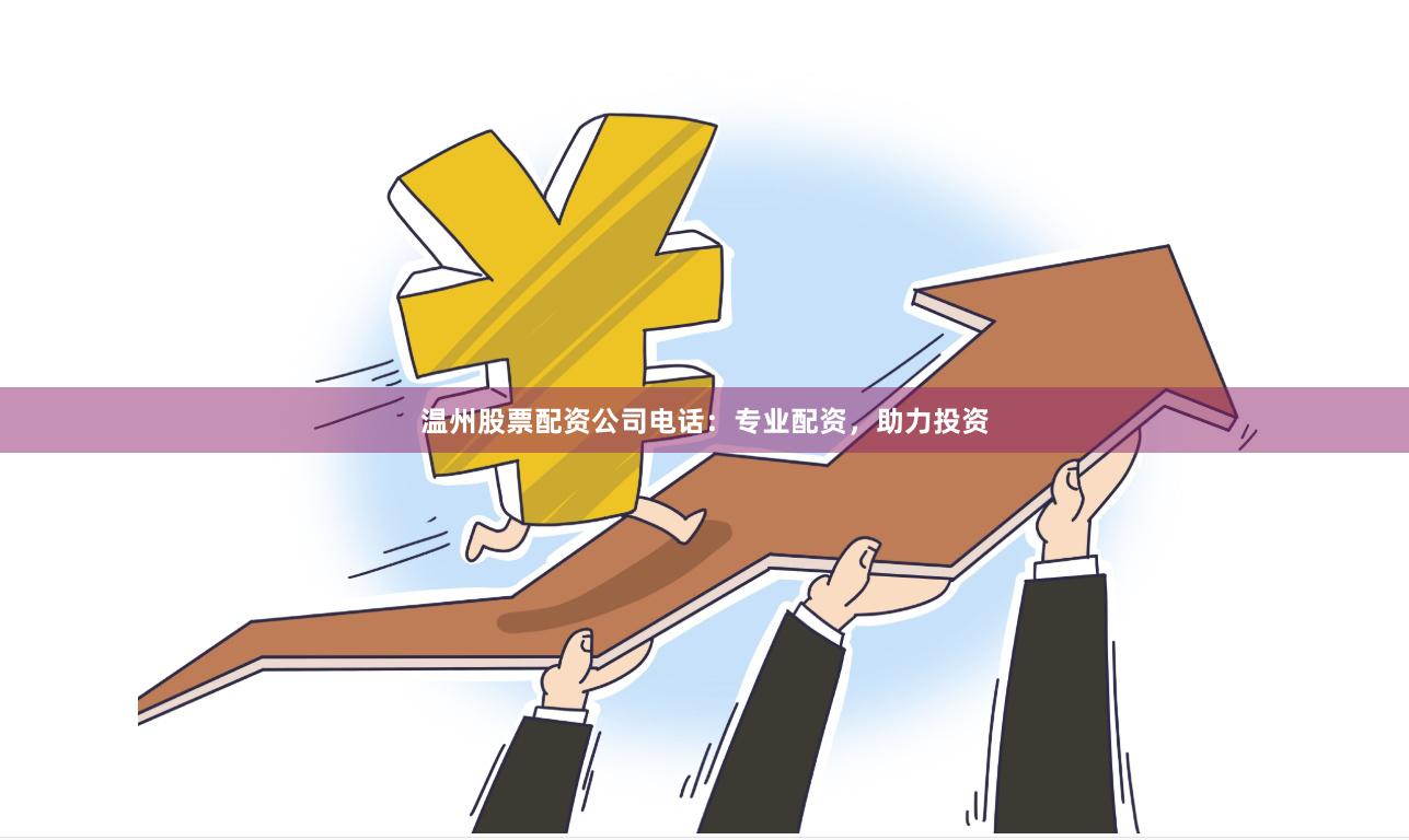 温州股票配资公司电话：专业配资，助力投资