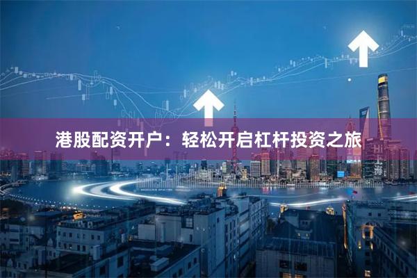 港股配资开户：轻松开启杠杆投资之旅