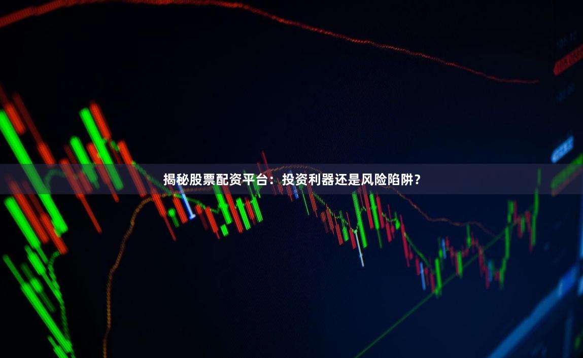 揭秘股票配资平台：投资利器还是风险陷阱？