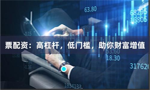 票配资：高杠杆，低门槛，助你财富增值