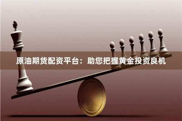 原油期货配资平台：助您把握黄金投资良机