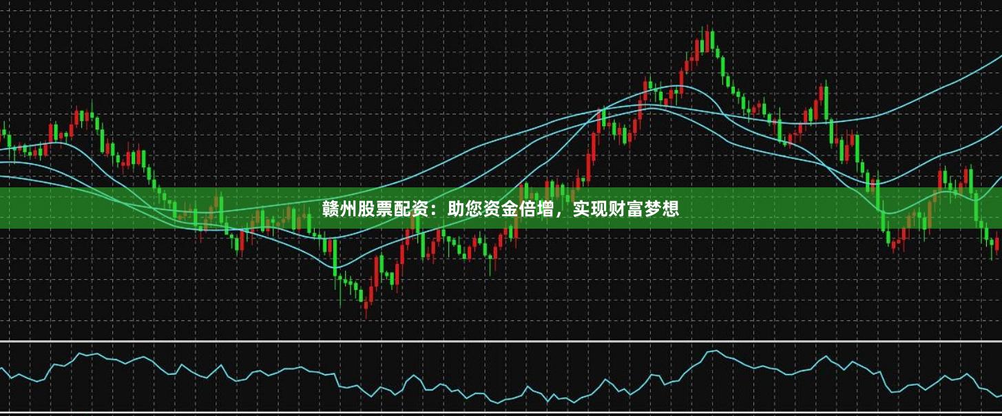 赣州股票配资：助您资金倍增，实现财富梦想