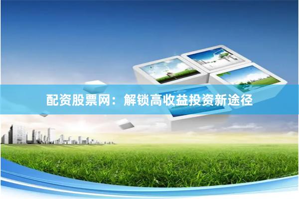 配资股票网：解锁高收益投资新途径