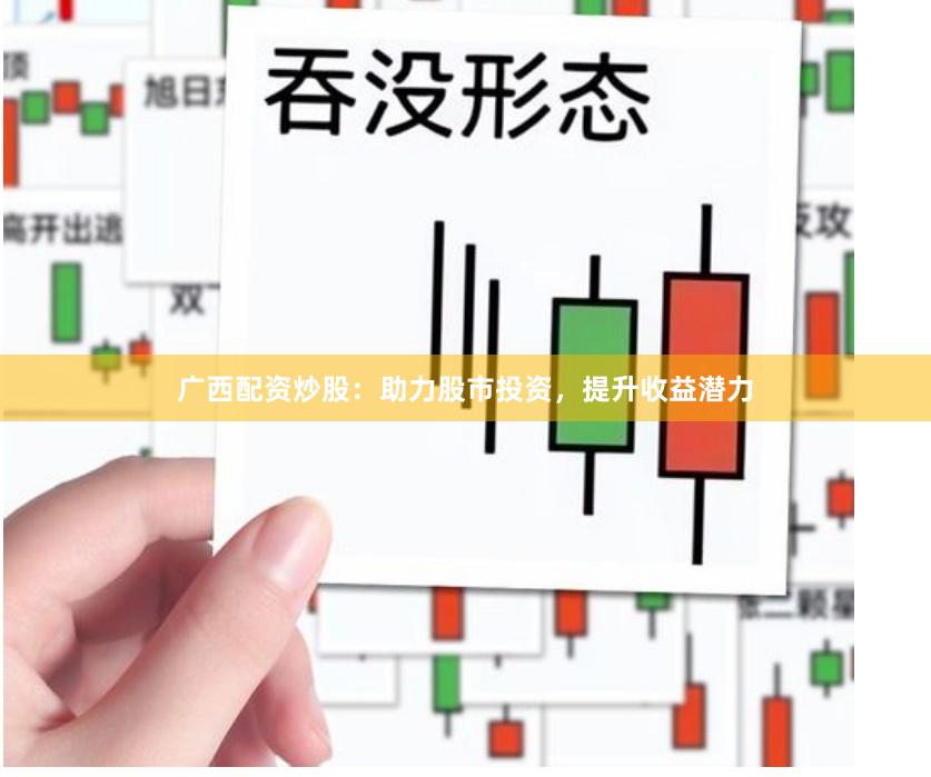 广西配资炒股：助力股市投资，提升收益潜力