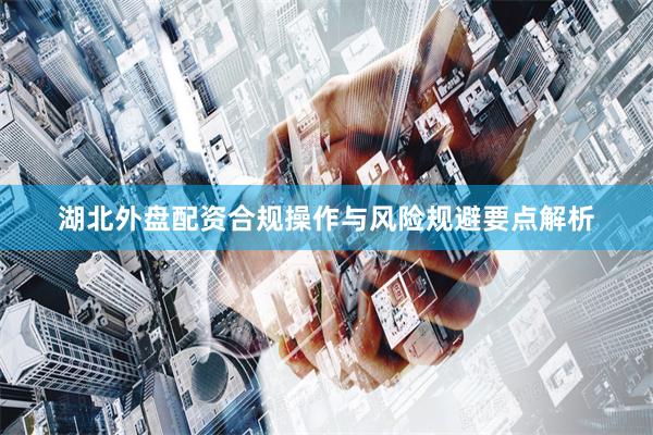 湖北外盘配资合规操作与风险规避要点解析