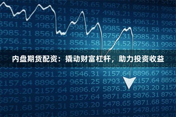 内盘期货配资：撬动财富杠杆，助力投资收益