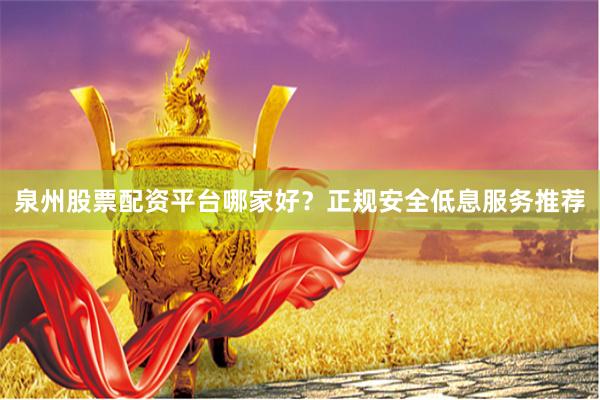 泉州股票配资平台哪家好？正规安全低息服务推荐