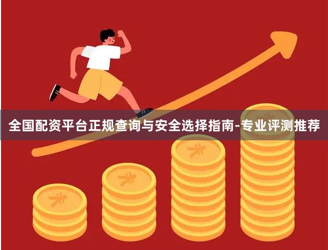 全国配资平台正规查询与安全选择指南-专业评测推荐