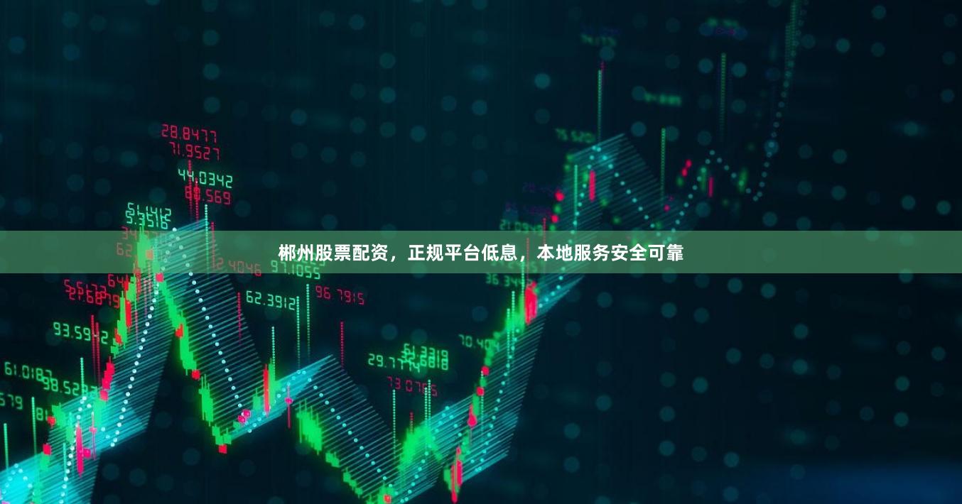 郴州股票配资，正规平台低息，本地服务安全可靠
