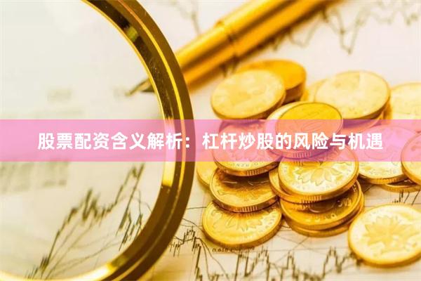 股票配资含义解析：杠杆炒股的风险与机遇