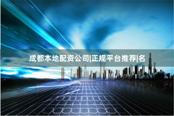 成都本地配资公司|正规平台推荐|名