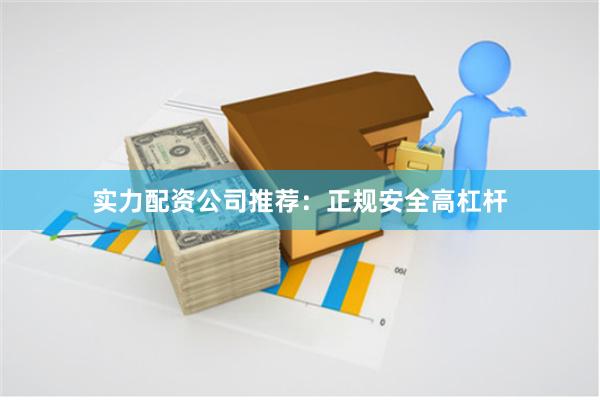 实力配资公司推荐：正规安全高杠杆