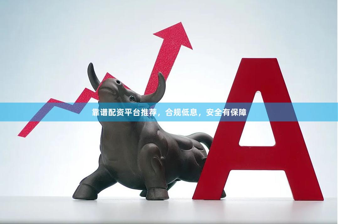 靠谱配资平台推荐，合规低息，安全有保障